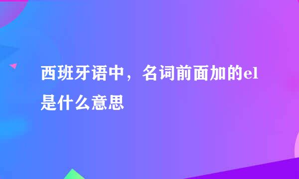 西班牙语中,名词前面加的el是什么意思
