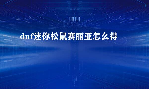 dnf迷你松鼠赛丽亚怎么得