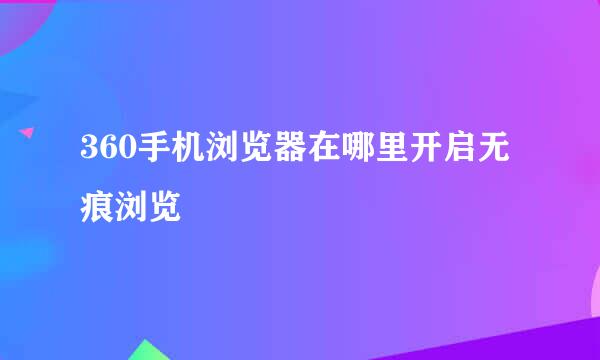 360手机浏览器在哪里开启无痕浏览