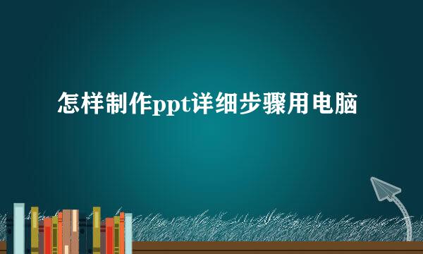 怎样制作ppt详细步骤用电脑