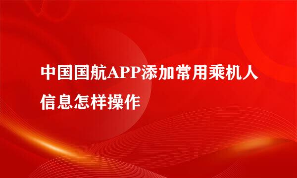 中国国航APP添加常用乘机人信息怎样操作