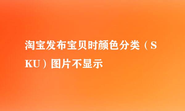 淘宝发布宝贝时颜色分类（SKU）图片不显示