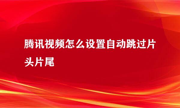 腾讯视频怎么设置自动跳过片头片尾