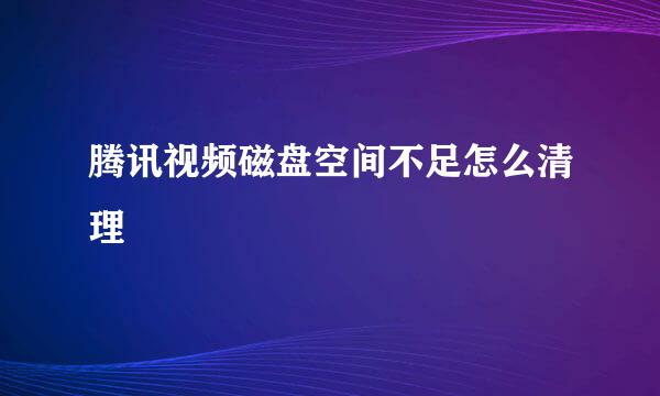腾讯视频磁盘空间不足怎么清理