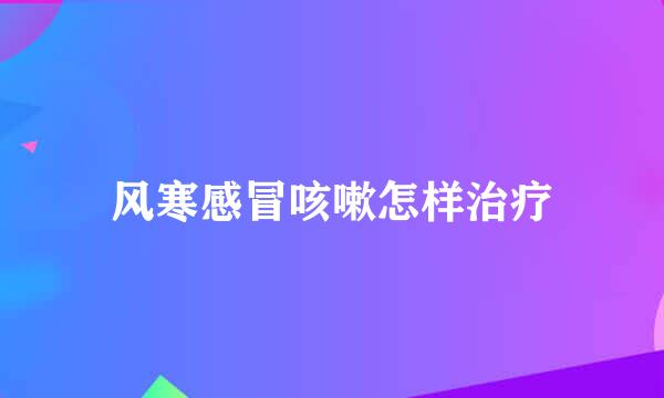 风寒感冒咳嗽怎样治疗