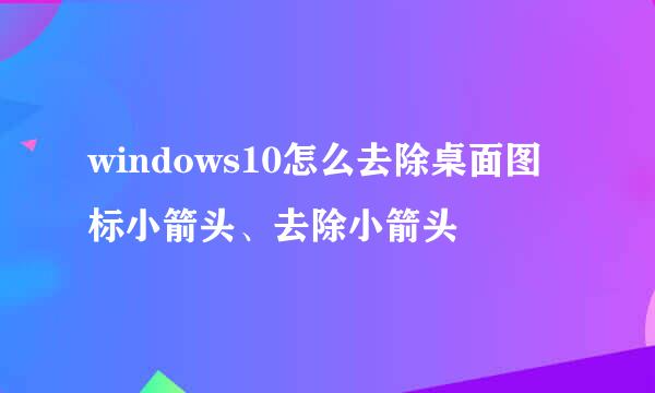 windows10怎么去除桌面图标小箭头、去除小箭头