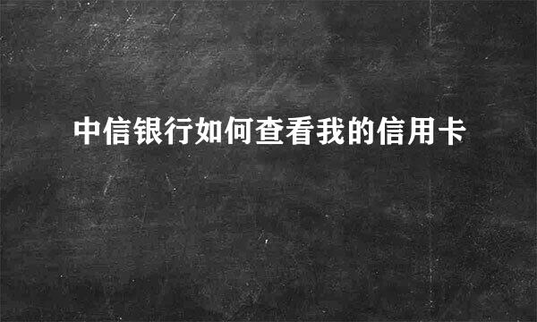 中信银行如何查看我的信用卡