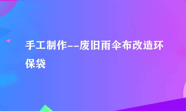 手工制作--废旧雨伞布改造环保袋