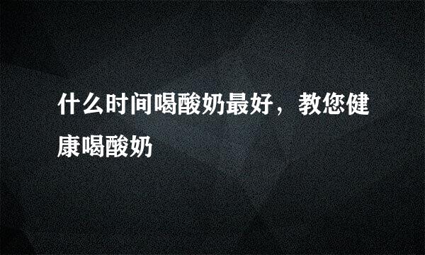 什么时间喝酸奶最好，教您健康喝酸奶