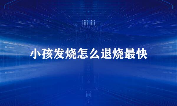 小孩发烧怎么退烧最快
