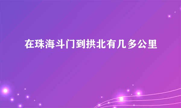 在珠海斗门到拱北有几多公里
