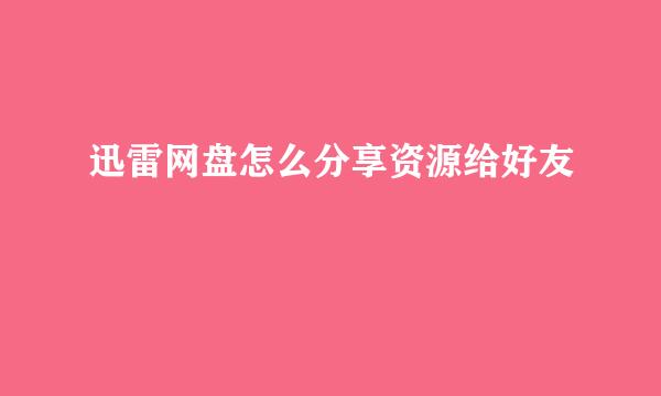 迅雷网盘怎么分享资源给好友