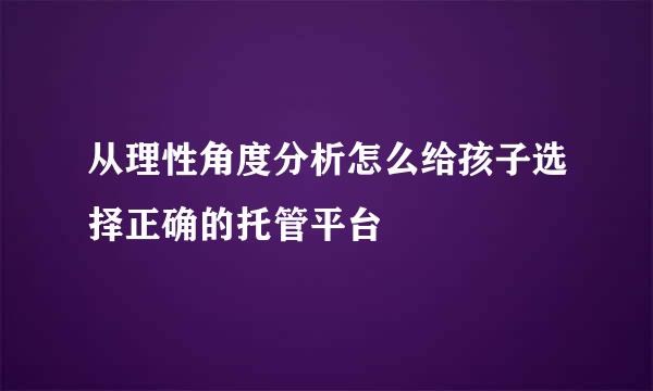 从理性角度分析怎么给孩子选择正确的托管平台