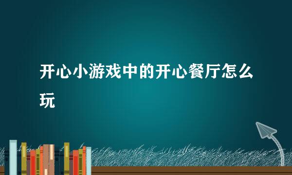 开心小游戏中的开心餐厅怎么玩