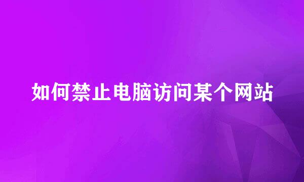 如何禁止电脑访问某个网站