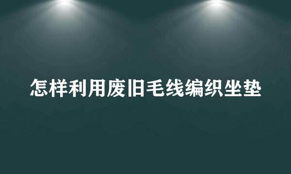 怎样利用废旧毛线编织坐垫