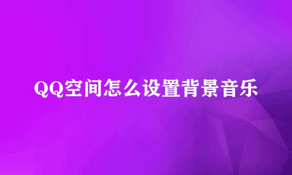QQ空间怎么设置背景音乐