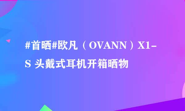 #首晒#欧凡(OVANN)X1-S 头戴式耳机开箱晒物