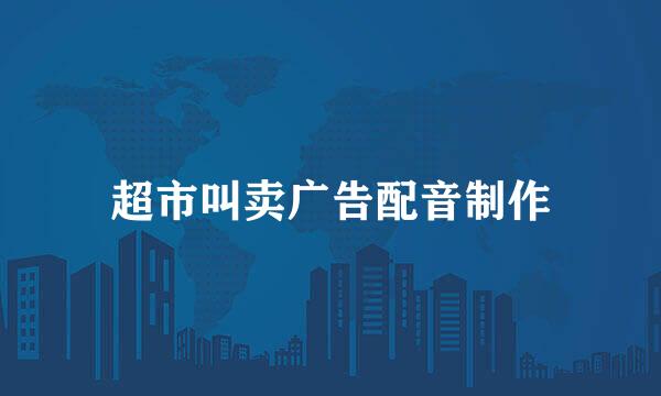 超市叫卖广告配音制作