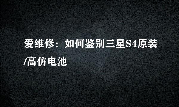 爱维修：如何鉴别三星S4原装/高仿电池