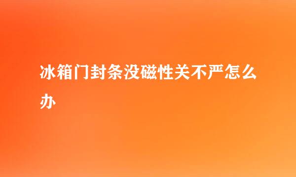 冰箱门封条没磁性关不严怎么办