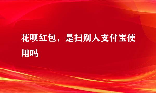 花呗红包，是扫别人支付宝使用吗