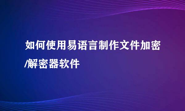 如何使用易语言制作文件加密/解密器软件