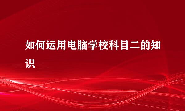 如何运用电脑学校科目二的知识