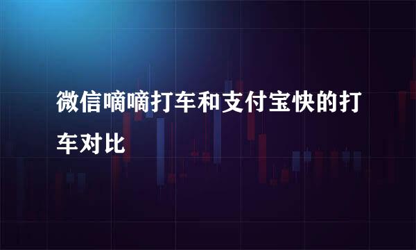 微信嘀嘀打车和支付宝快的打车对比
