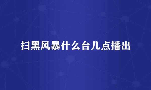 扫黑风暴什么台几点播出