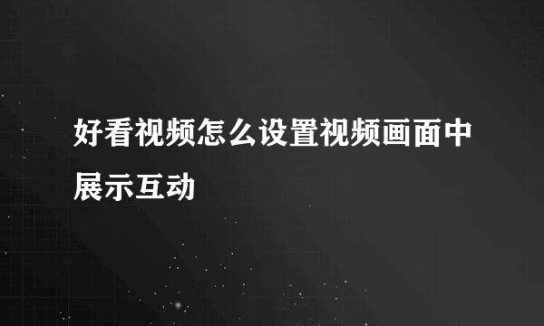 好看视频怎么设置视频画面中展示互动