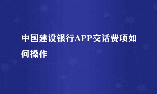 中国建设银行APP交话费项如何操作