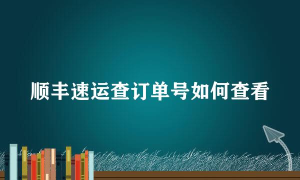 顺丰速运查订单号如何查看