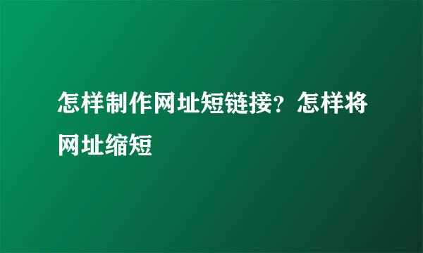 怎样制作网址短链接?怎样将网址缩短