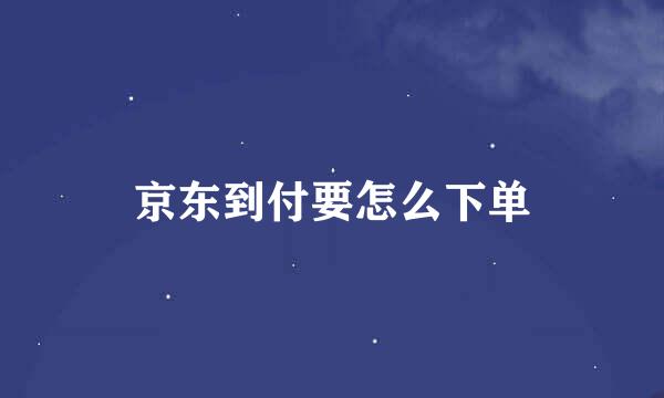 京东到付要怎么下单