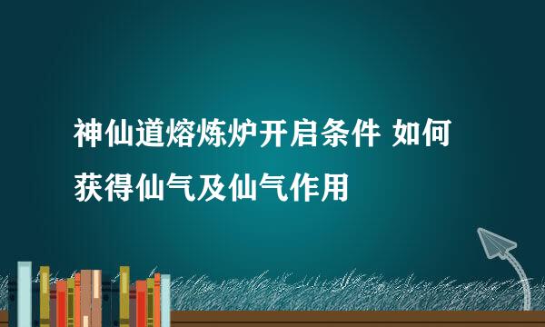 神仙道熔炼炉开启条件 如何获得仙气及仙气作用
