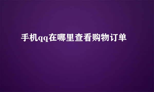 手机qq在哪里查看购物订单