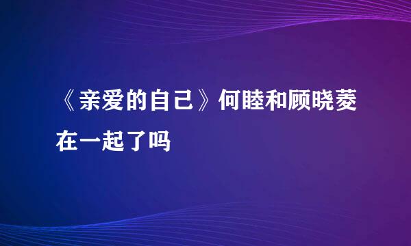 《亲爱的自己》何睦和顾晓菱在一起了吗