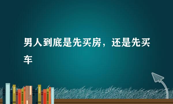 男人到底是先买房，还是先买车