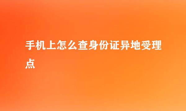 手机上怎么查身份证异地受理点