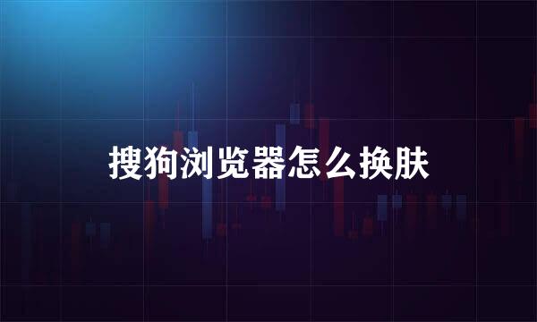 搜狗浏览器怎么换肤