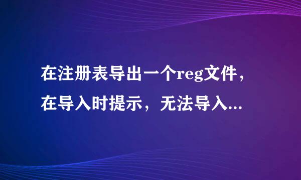 在注册表导出一个reg文件，在导入时提示，无法导入，部分数据未成功写入注册表