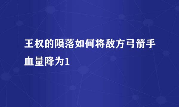王权的陨落如何将敌方弓箭手血量降为1