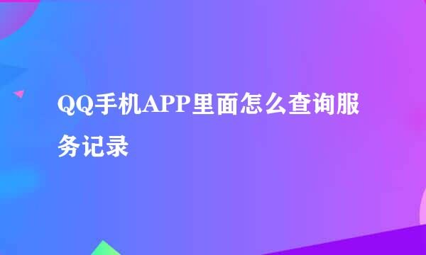 QQ手机APP里面怎么查询服务记录