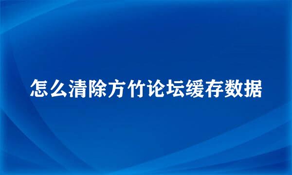 怎么清除方竹论坛缓存数据