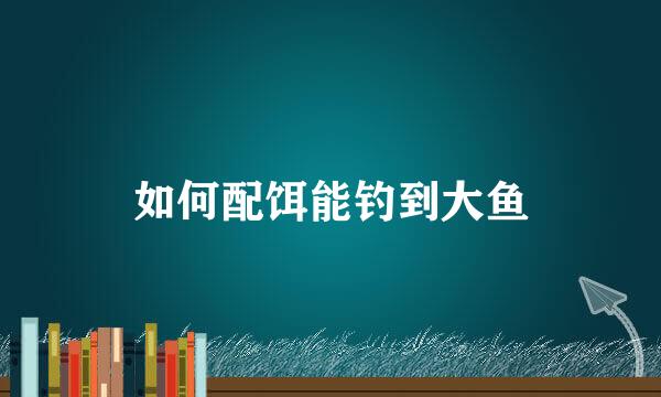 如何配饵能钓到大鱼