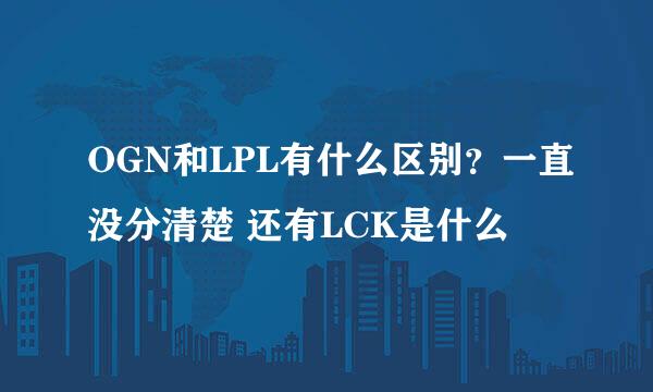 OGN和LPL有什么区别？一直没分清楚 还有LCK是什么