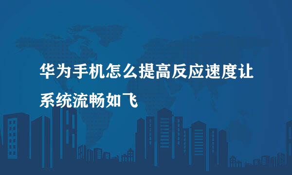 华为手机怎么提高反应速度让系统流畅如飞