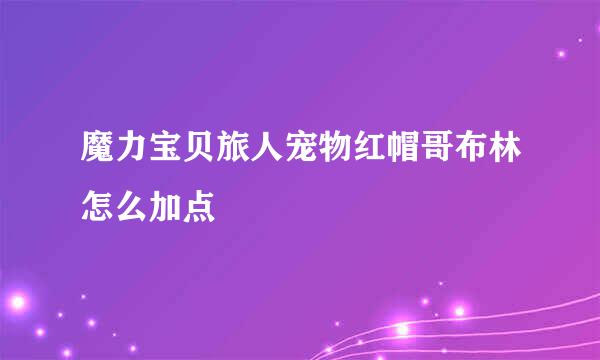 魔力宝贝旅人宠物红帽哥布林怎么加点