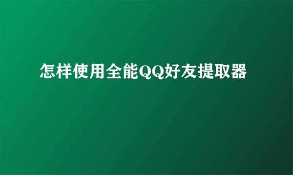 怎样使用全能QQ好友提取器